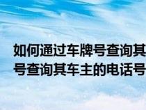 如何通过车牌号查询其车主的电话号码信息（如何通过车牌号查询其车主的电话号码）