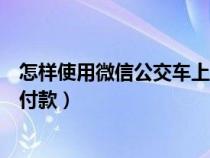 怎样使用微信公交车上二维码支付（公交车微信二维码怎么付款）