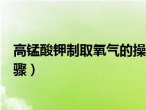 高锰酸钾制取氧气的操作步骤（高锰酸钾制取氧气的方法步骤）