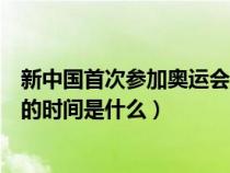 新中国首次参加奥运会时间是多少（新中国首次参加奥运会的时间是什么）