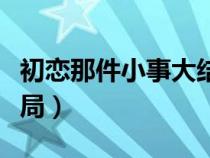 初恋那件小事大结局前篇（初恋那件小事大结局）