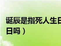 诞辰是指死人生日吗为什么（诞辰是指死人生日吗）