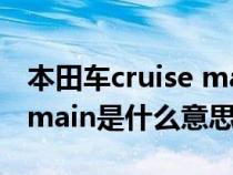 本田车cruise main是什么意思（本田cruisemain是什么意思）