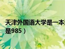 天津外国语大学是一本还是二本?（天津外国语大学是211还是985）