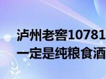 泸州老窖10781一定是纯粮食酒吗（10781一定是纯粮食酒吗）