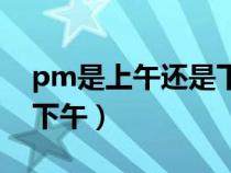 pm是上午还是下午还是晚上（pm上午还是下午）