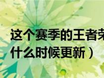 这个赛季的王者荣耀什么时候更新（王者荣耀什么时候更新）