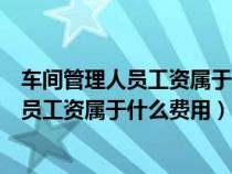 车间管理人员工资属于什么费用记入产品成本（车间管理人员工资属于什么费用）