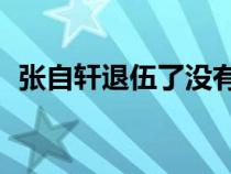 张自轩退伍了没有（张自轩19年退伍了吗）