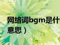 网络词bgm是什么意思（网络上bgm是什么意思）