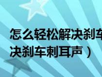 怎么轻松解决刹车刺耳声的问题（怎么轻松解决刹车刺耳声）