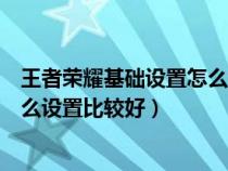 王者荣耀基础设置怎么设置比较好看（王者荣耀基础设置怎么设置比较好）