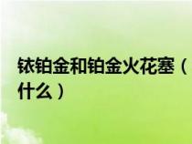 铱铂金和铂金火花塞（铂金、铱金、铱铂金火花塞的区别是什么）