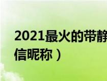 2021最火的带静的微信名（有气质带静的微信昵称）