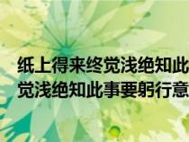 纸上得来终觉浅绝知此事要躬行的意思是什么（纸上得来终觉浅绝知此事要躬行意思）