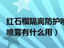 红石榴隔离防护喷雾的作用（红石榴隔离防护喷雾有什么用）