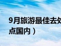 9月旅游最佳去处国内攻略（9月旅游最佳地点国内）