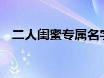 二人闺蜜专属名字（闺蜜网名2个人霸气）