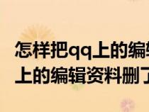 怎样把qq上的编辑资料删除（怎么才能把QQ上的编辑资料删了）