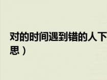 对的时间遇到错的人下一句（对的时间遇到错的人是什么意思）