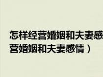 怎样经营婚姻和夫妻感情?老公说话很伤人怎么办?（怎样经营婚姻和夫妻感情）