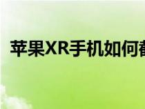 苹果XR手机如何截长屏（手机如何截长屏）