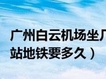 广州白云机场坐几号地铁（白云机场到广州南站地铁要多久）