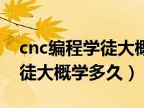 cnc编程学徒大概学多久能学会（cnc编程学徒大概学多久）