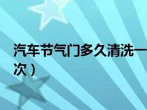 汽车节气门多久清洗一次最好（汽车节气门一般多久清洗一次）