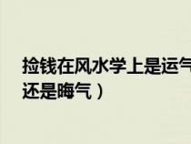 捡钱在风水学上是运气还是晦气?（捡钱在风水学上是运气还是晦气）