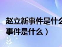 赵立新事件是什么赵立新哪个地方的（赵立新事件是什么）