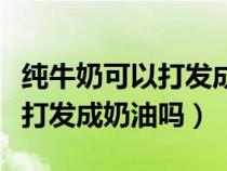 纯牛奶可以打发成奶油吗怎么做（纯牛奶可以打发成奶油吗）