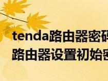 tenda路由器密码怎么设置密码（tenda无线路由器设置初始密码）