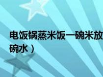 电饭锅蒸米饭一碗米放多少水（电饭锅做米饭一碗米要放几碗水）