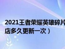 2021王者荣耀英雄碎片商店更新时间（王者荣耀英雄碎片商店多久更新一次）