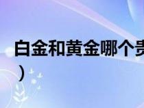 白金和黄金哪个贵更值钱（白金和黄金哪个贵）