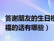 答谢朋友的生日祝福语（答谢朋友对我生日祝福的话有哪些）