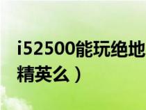 i52500能玩绝地求生吗（i52500可以玩和平精英么）