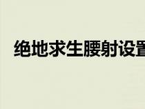 绝地求生腰射设置（绝地求生腰射怎么按）