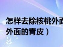 怎样去除核桃外面的青皮（怎样快速去掉核桃外面的青皮）