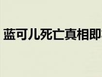 蓝可儿死亡真相即将揭开（蓝可儿死亡事件）