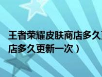 王者荣耀皮肤商店多久更新一次 更新时间（王者荣耀皮肤商店多久更新一次）