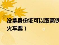 没拿身份证可以取高铁票坐车吗?（没拿身份证怎么取高铁火车票）