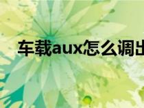 车载aux怎么调出来（车载aux怎么使用）