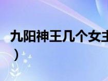 九阳神王几个女主角（九阳神王主角几个老婆）