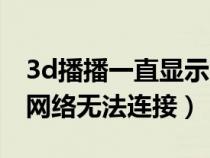 3d播播一直显示网络无法连接（3d播播显示网络无法连接）