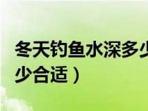 冬天钓鱼水深多少米最合适（冬天钓鱼水深多少合适）