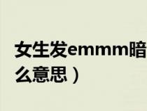 女生发emmm暗示什么（女生说emmm是什么意思）