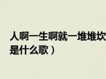 人啊一生啊就一堆堆坎坷的说说（人啊一生啊就一堆堆坎坷是什么歌）