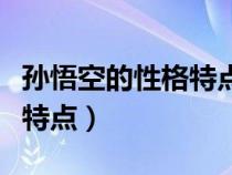 孙悟空的性格特点和主要事迹（孙悟空的性格特点）